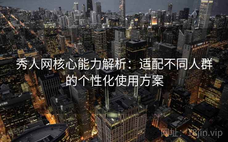 秀人网核心能力解析：适配不同人群的个性化使用方案