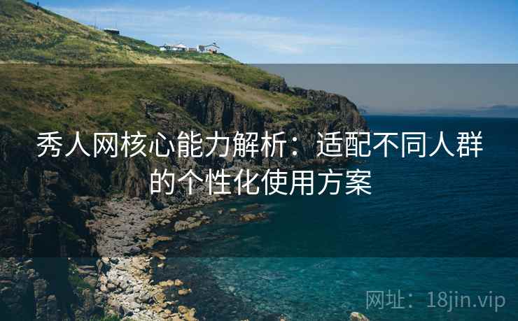 秀人网核心能力解析：适配不同人群的个性化使用方案