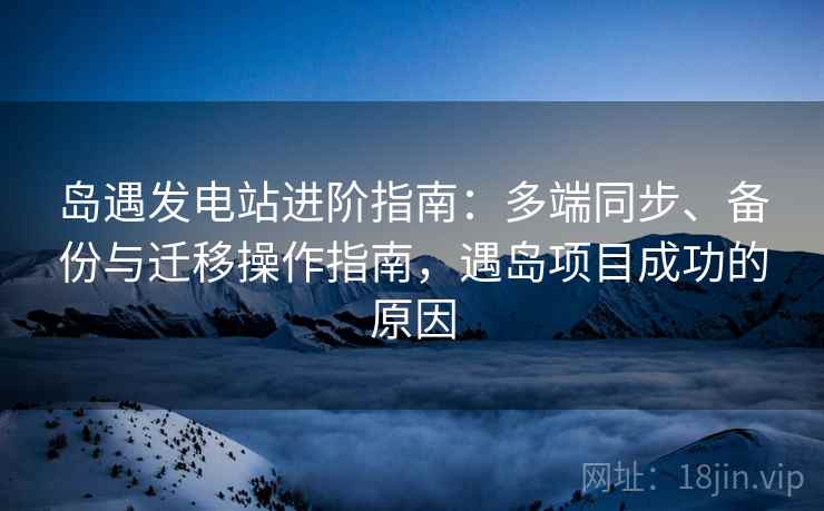 岛遇发电站进阶指南：多端同步、备份与迁移操作指南，遇岛项目成功的原因