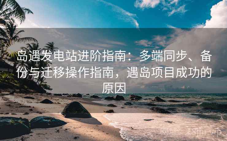 岛遇发电站进阶指南：多端同步、备份与迁移操作指南，遇岛项目成功的原因