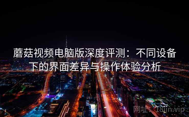 蘑菇视频电脑版深度评测：不同设备下的界面差异与操作体验分析