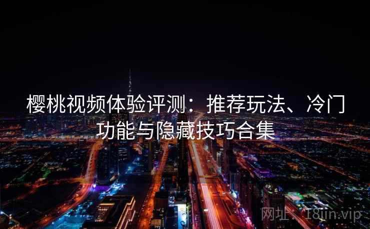 樱桃视频体验评测：推荐玩法、冷门功能与隐藏技巧合集