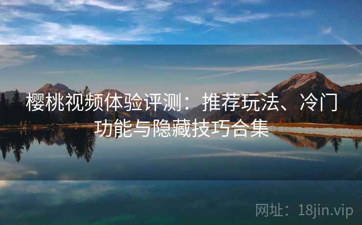 樱桃视频体验评测：推荐玩法、冷门功能与隐藏技巧合集