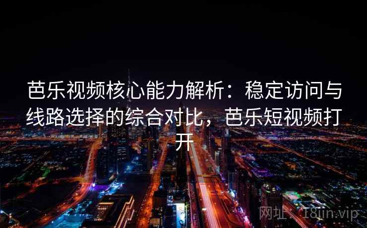 芭乐视频核心能力解析：稳定访问与线路选择的综合对比，芭乐短视频打开
