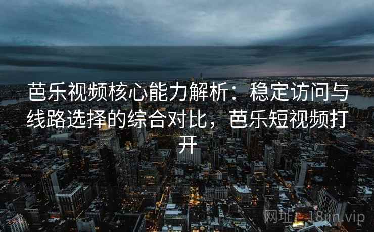 芭乐视频核心能力解析：稳定访问与线路选择的综合对比，芭乐短视频打开