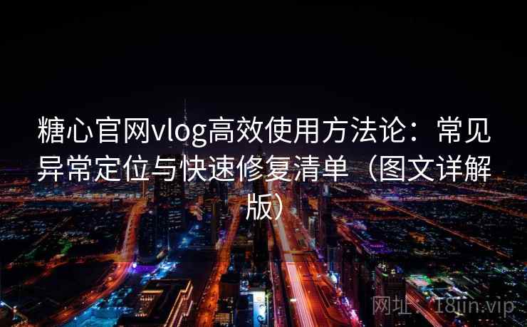 糖心官网vlog高效使用方法论：常见异常定位与快速修复清单（图文详解版）