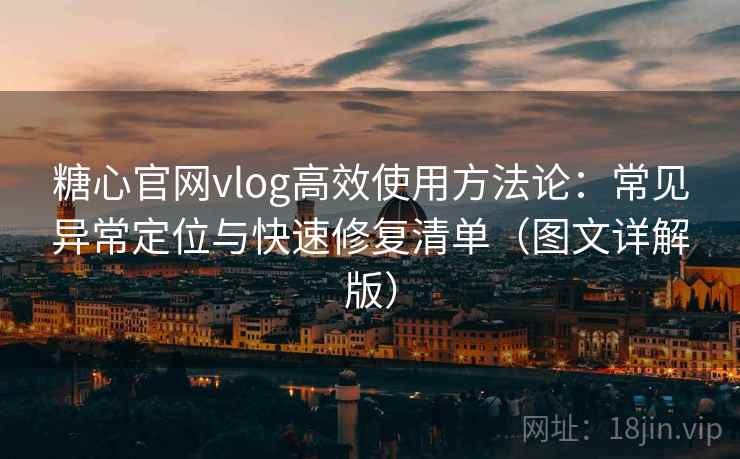 糖心官网vlog高效使用方法论：常见异常定位与快速修复清单（图文详解版）