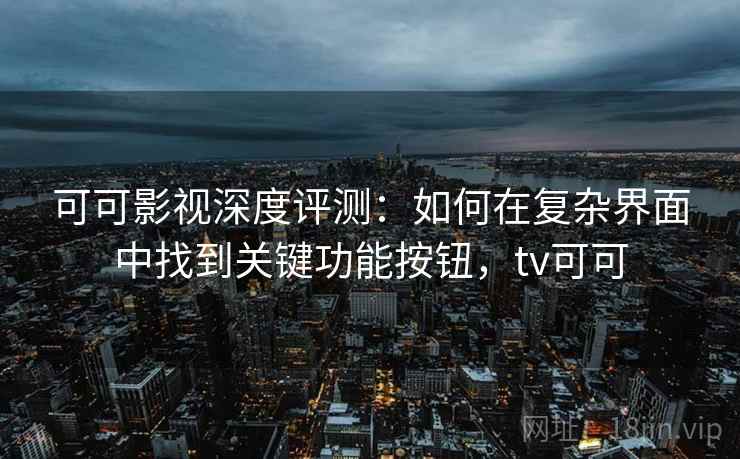 可可影视深度评测：如何在复杂界面中找到关键功能按钮，tv可可