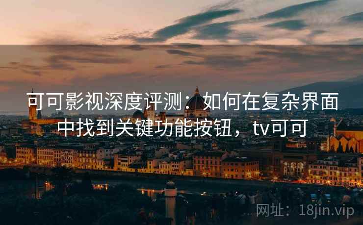 可可影视深度评测：如何在复杂界面中找到关键功能按钮，tv可可