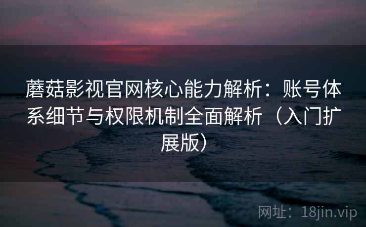蘑菇影视官网核心能力解析：账号体系细节与权限机制全面解析（入门扩展版）