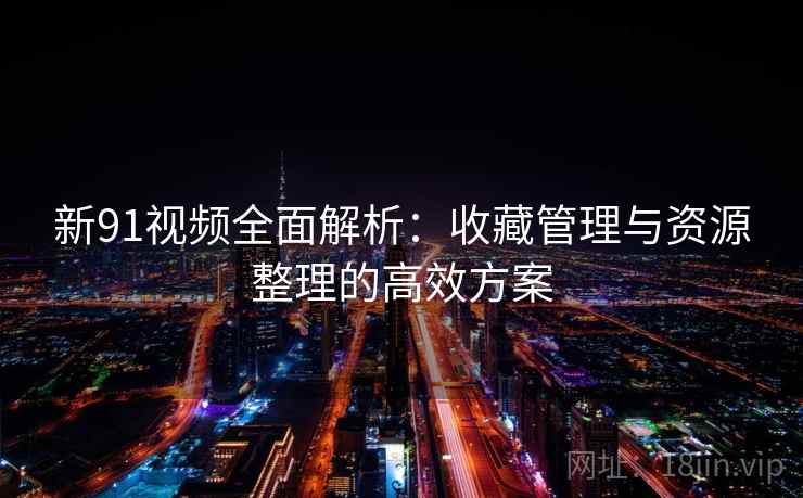 新91视频全面解析：收藏管理与资源整理的高效方案