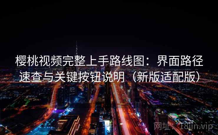 樱桃视频完整上手路线图：界面路径速查与关键按钮说明（新版适配版）