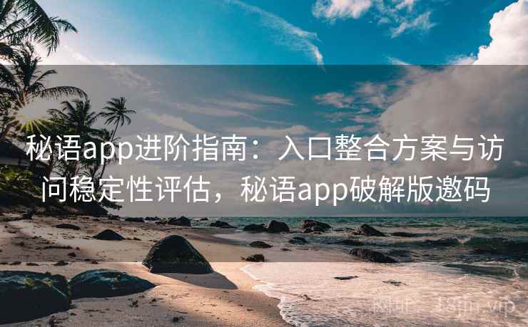 秘语app进阶指南：入口整合方案与访问稳定性评估，秘语app破解版邀码