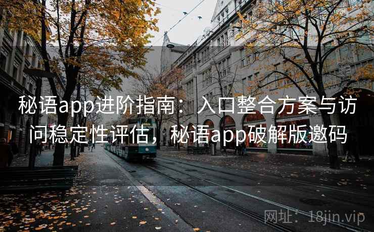 秘语app进阶指南：入口整合方案与访问稳定性评估，秘语app破解版邀码
