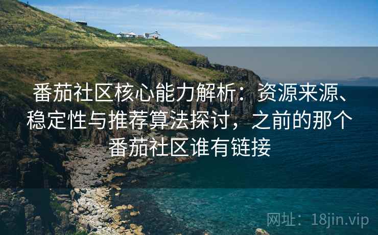 番茄社区核心能力解析：资源来源、稳定性与推荐算法探讨，之前的那个番茄社区谁有链接