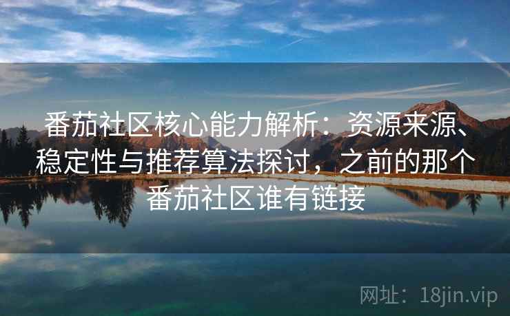 番茄社区核心能力解析：资源来源、稳定性与推荐算法探讨，之前的那个番茄社区谁有链接