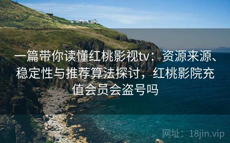 一篇带你读懂红桃影视tv：资源来源、稳定性与推荐算法探讨，红桃影院充值会员会盗号吗