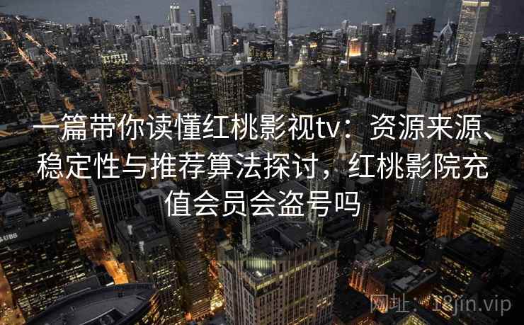 一篇带你读懂红桃影视tv：资源来源、稳定性与推荐算法探讨，红桃影院充值会员会盗号吗