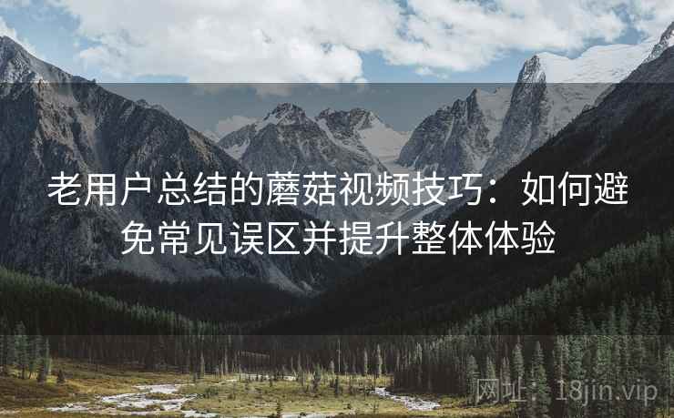 老用户总结的蘑菇视频技巧：如何避免常见误区并提升整体体验