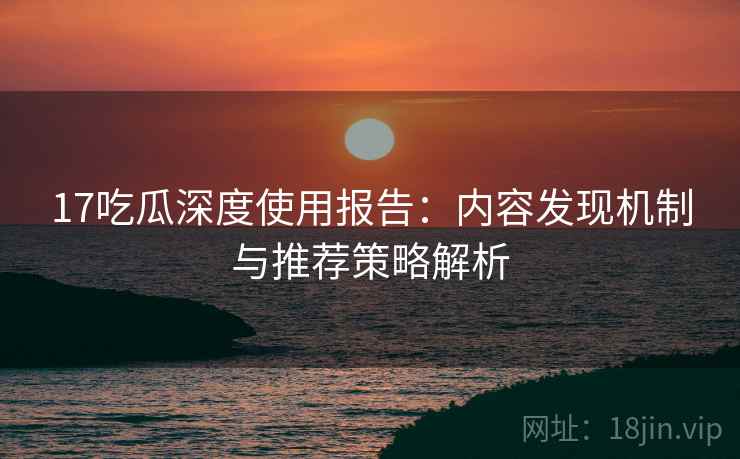17吃瓜深度使用报告：内容发现机制与推荐策略解析