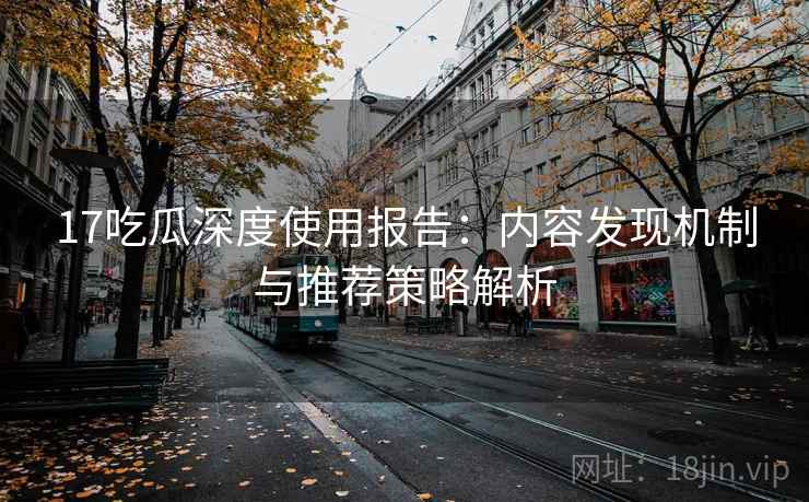 17吃瓜深度使用报告：内容发现机制与推荐策略解析