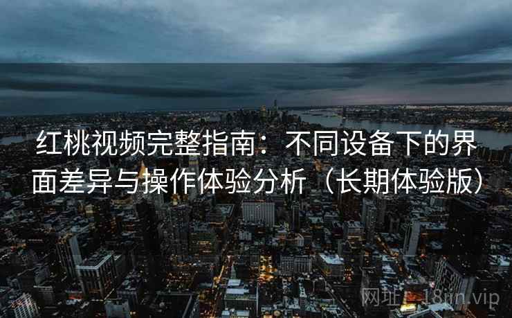 红桃视频完整指南：不同设备下的界面差异与操作体验分析（长期体验版）
