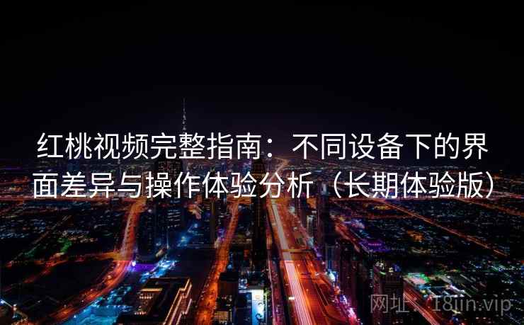 红桃视频完整指南：不同设备下的界面差异与操作体验分析（长期体验版）