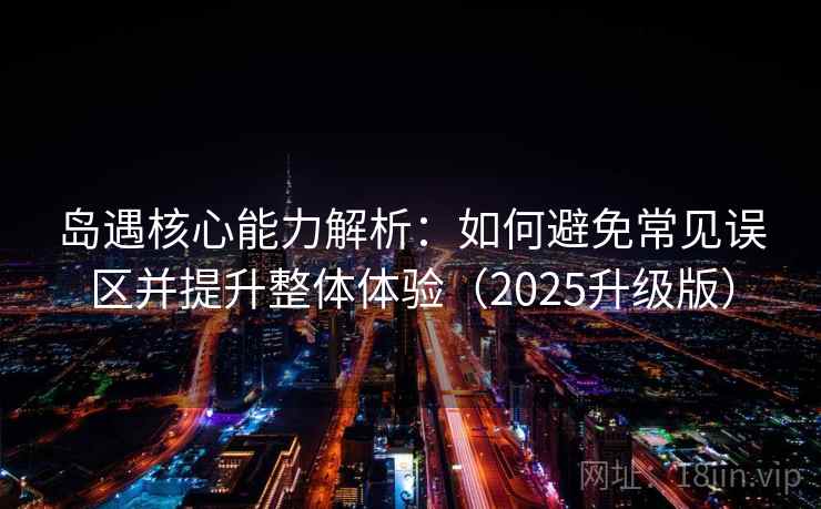 岛遇核心能力解析：如何避免常见误区并提升整体体验（2025升级版）
