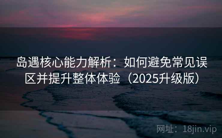 岛遇核心能力解析：如何避免常见误区并提升整体体验（2025升级版）