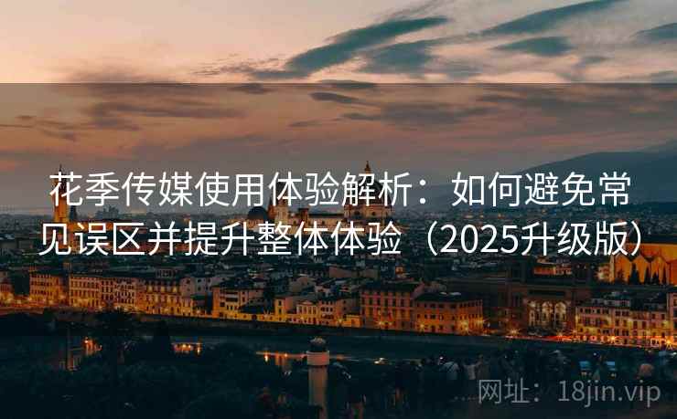 花季传媒使用体验解析：如何避免常见误区并提升整体体验（2025升级版）