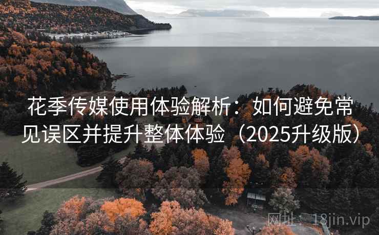 花季传媒使用体验解析：如何避免常见误区并提升整体体验（2025升级版）