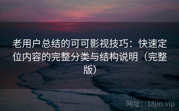 老用户总结的可可影视技巧：快速定位内容的完整分类与结构说明（完整版）