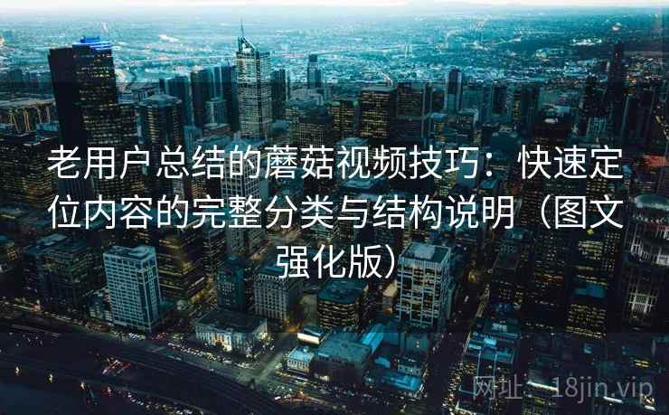 老用户总结的蘑菇视频技巧：快速定位内容的完整分类与结构说明（图文强化版）