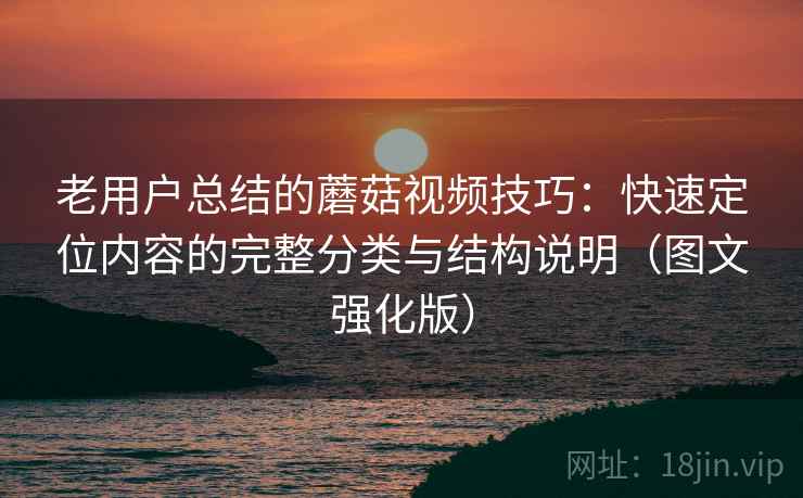 老用户总结的蘑菇视频技巧：快速定位内容的完整分类与结构说明（图文强化版）
