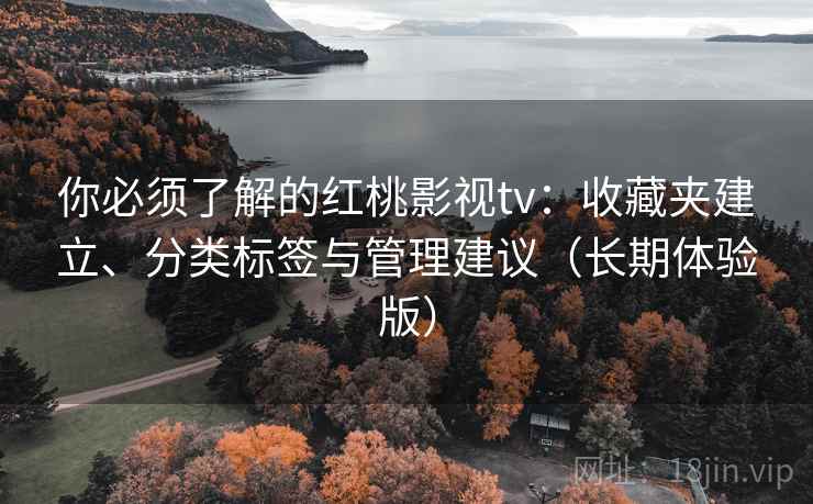 你必须了解的红桃影视tv：收藏夹建立、分类标签与管理建议（长期体验版）