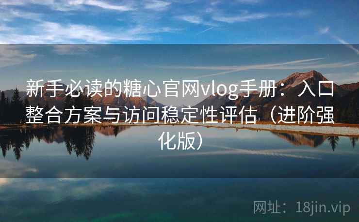 新手必读的糖心官网vlog手册：入口整合方案与访问稳定性评估（进阶强化版）
