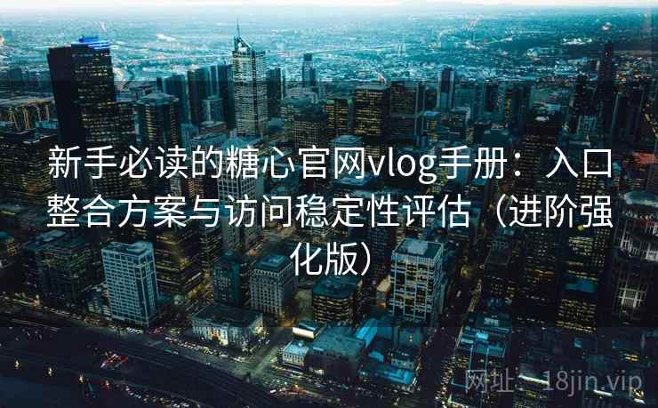 新手必读的糖心官网vlog手册：入口整合方案与访问稳定性评估（进阶强化版）