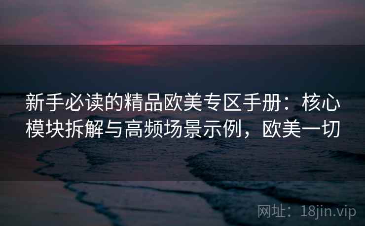 新手必读的精品欧美专区手册:核心模块拆解与高频场景示例,欧美一切 新手必读的精品欧美专区手册:核心模块拆解与高频场景示例,欧美一切