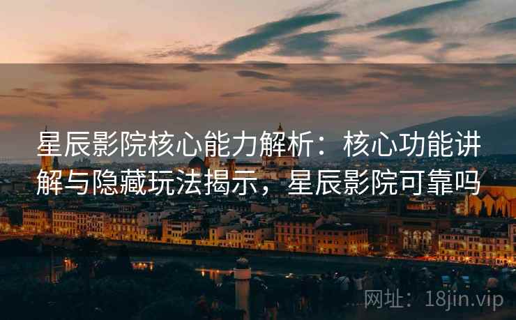 星辰影院核心能力解析：核心功能讲解与隐藏玩法揭示，星辰影院可靠吗