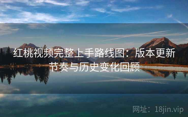 红桃视频完整上手路线图：版本更新节奏与历史变化回顾