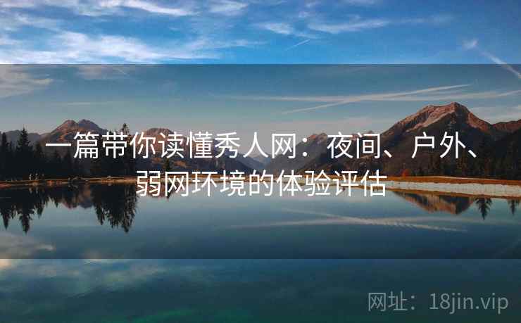 一篇带你读懂秀人网:夜间、户外、弱网环境的体验评估 一篇带你读懂秀人网:夜间、户外、弱网环境的体验评估