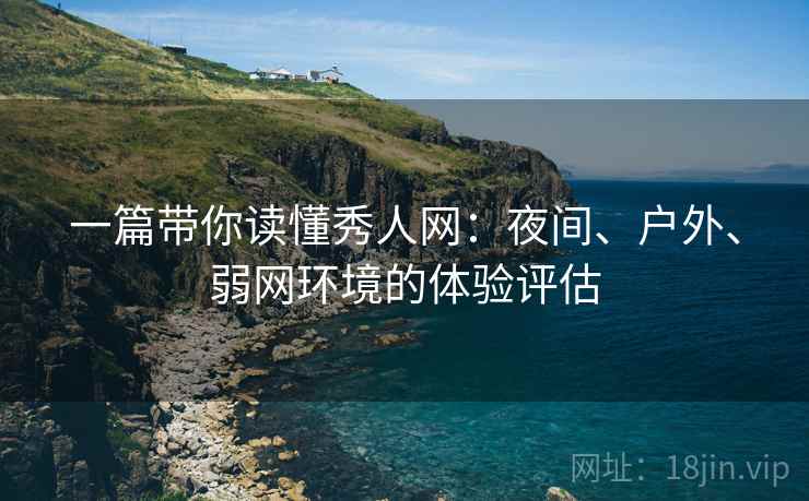 一篇带你读懂秀人网：夜间、户外、弱网环境的体验评估