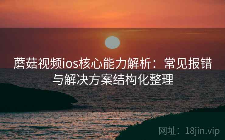 蘑菇视频ios核心能力解析:常见报错与解决方案结构化整理 蘑菇视频ios核心能力解析:常见报错与解决方案结构化整理