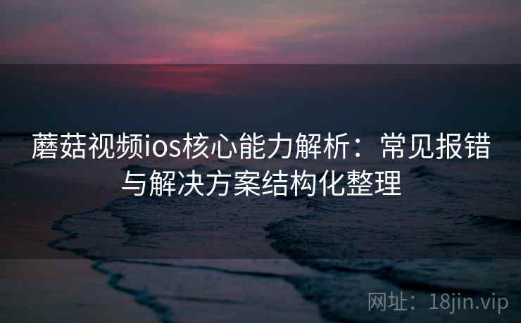 蘑菇视频ios核心能力解析:常见报错与解决方案结构化整理 蘑菇视频ios核心能力解析:常见报错与解决方案结构化整理