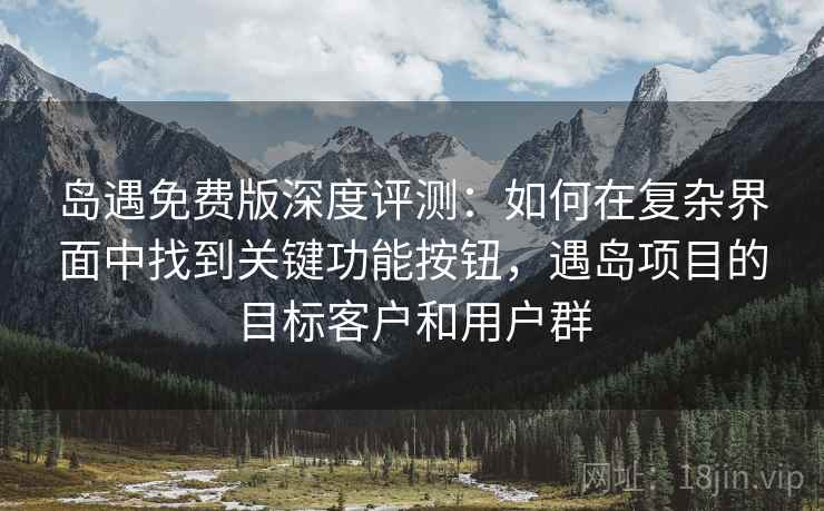 岛遇免费版深度评测:如何在复杂界面中找到关键功能按钮,遇岛项目的目标客户和用户群 岛遇免费版深度评测:如何在复杂界面中找到关键功能按钮,遇岛项目的目标客户和用户群