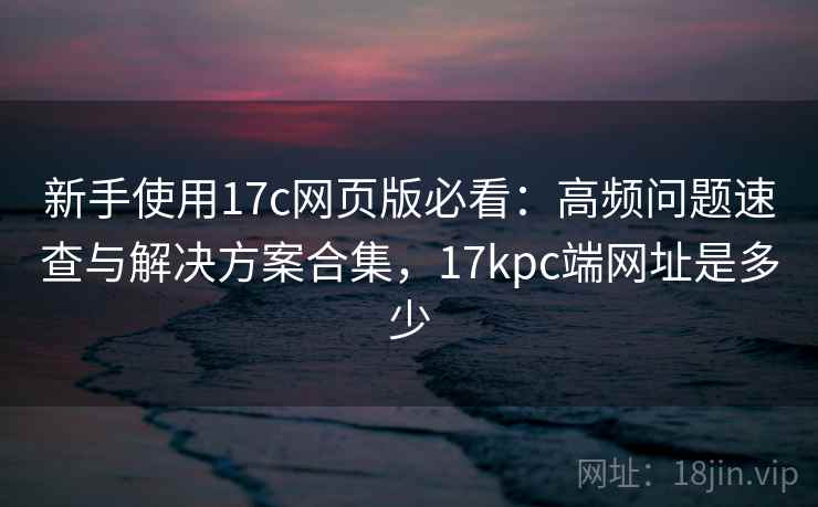 新手使用17c网页版必看:高频问题速查与解决方案合集,17kpc端网址是多少 新手使用17c网页版必看:高频问题速查与解决方案合集,17kpc端网址是多少
