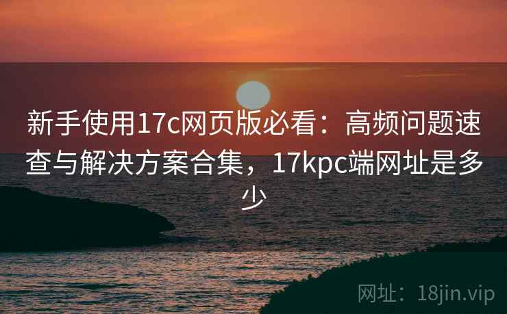 新手使用17c网页版必看:高频问题速查与解决方案合集,17kpc端网址是多少 新手使用17c网页版必看:高频问题速查与解决方案合集,17kpc端网址是多少