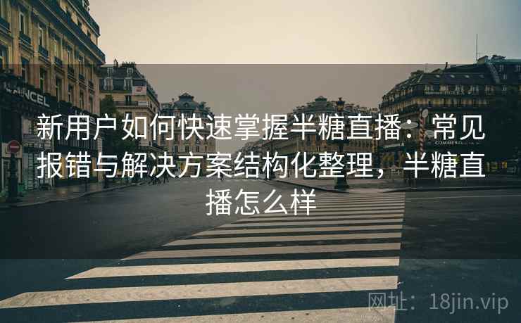 新用户如何快速掌握半糖直播:常见报错与解决方案结构化整理,半糖直播怎么样 新用户如何快速掌握半糖直播:常见报错与解决方案结构化整理,半糖直播怎么样
