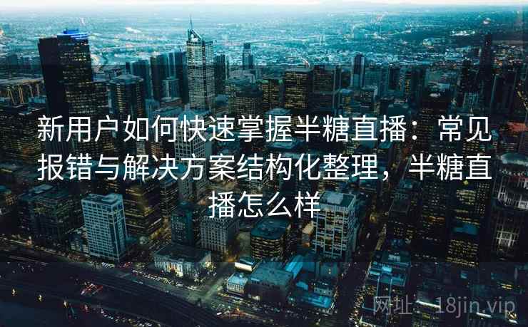 新用户如何快速掌握半糖直播:常见报错与解决方案结构化整理,半糖直播怎么样 新用户如何快速掌握半糖直播:常见报错与解决方案结构化整理,半糖直播怎么样