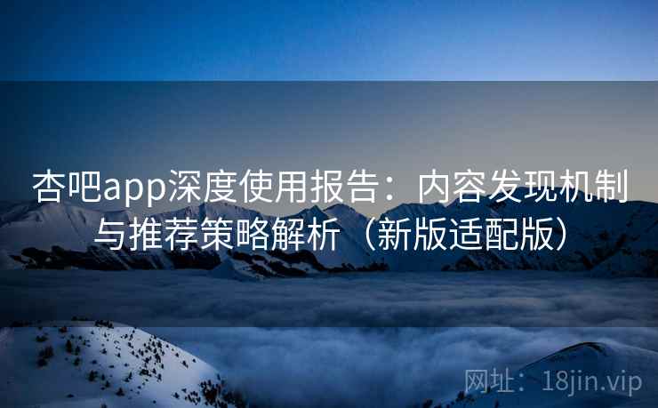 杏吧app深度使用报告:内容发现机制与推荐策略解析(新版适配版) 杏吧app深度使用报告:内容发现机制与推荐策略解析(新版适配版)